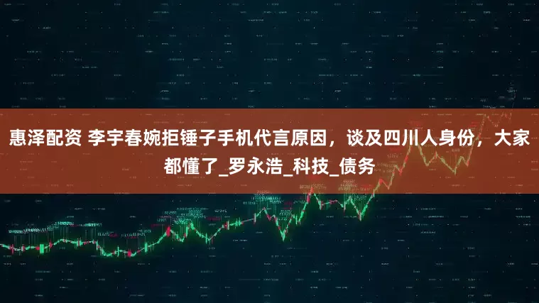 惠泽配资 李宇春婉拒锤子手机代言原因，谈及四川人身份，大家都懂了_罗永浩_科技_债务