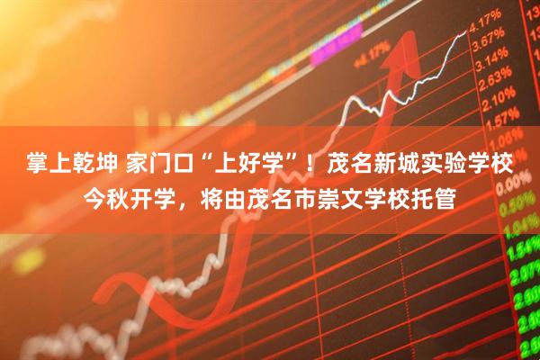 掌上乾坤 家门口“上好学”！茂名新城实验学校今秋开学，将由茂名市崇文学校托管