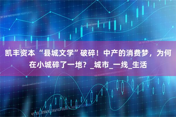 凯丰资本 “县城文学”破碎！中产的消费梦，为何在小城碎了一地？_城市_一线_生活