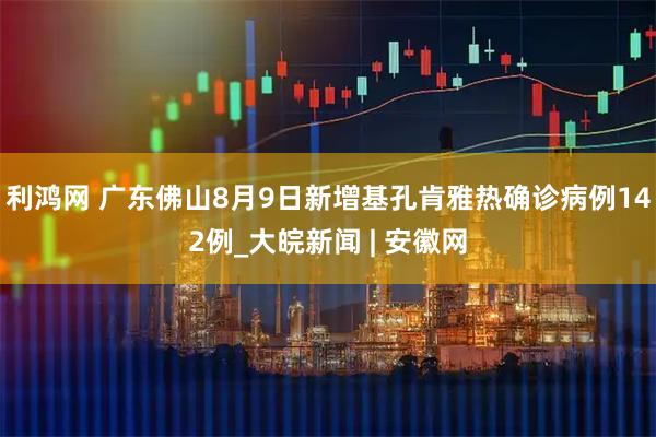 利鸿网 广东佛山8月9日新增基孔肯雅热确诊病例142例_大皖新闻 | 安徽网