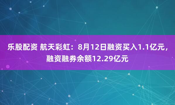 乐股配资 航天彩虹：8月12日融资买入1.1亿元，融资融券余额12.29亿元