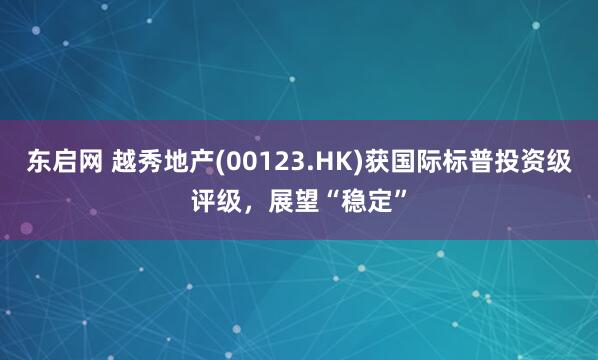 东启网 越秀地产(00123.HK)获国际标普投资级评级，展望“稳定”