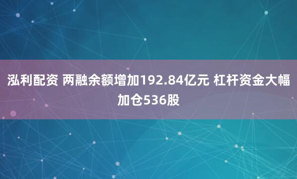 泓利配资 两融余额增加192.84亿元 杠杆资金大幅加仓536股