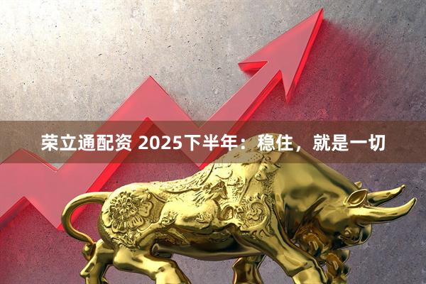 荣立通配资 2025下半年：稳住，就是一切