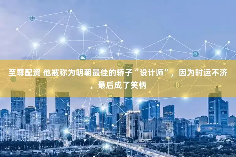 至尊配资 他被称为明朝最佳的轿子“设计师”，因为时运不济，最后成了笑柄