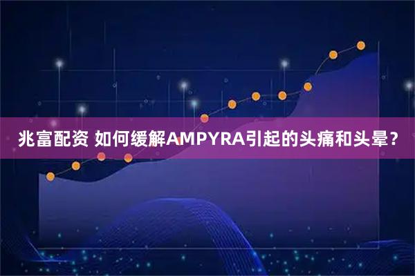 兆富配资 如何缓解AMPYRA引起的头痛和头晕？