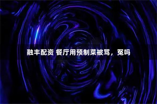 融丰配资 餐厅用预制菜被骂，冤吗