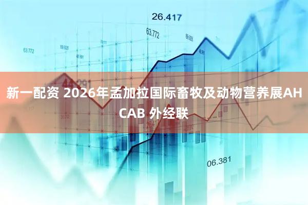 新一配资 2026年孟加拉国际畜牧及动物营养展AHCAB 外经联