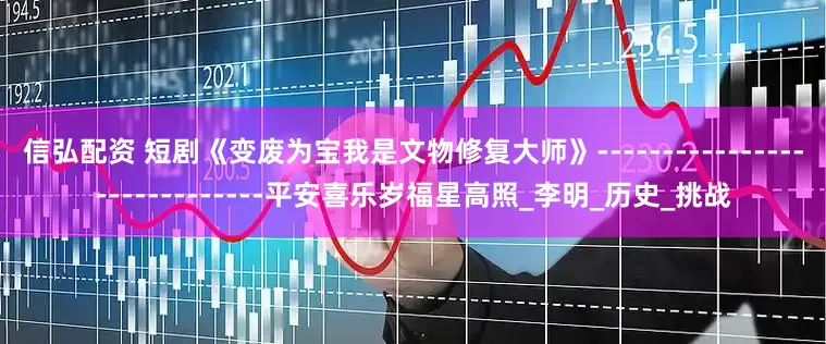 信弘配资 短剧《变废为宝我是文物修复大师》-----------------------------平安喜乐岁福星高照_李明_历史_挑战