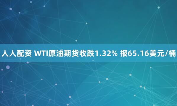 人人配资 WTI原油期货收跌1.32% 报65.16美元/桶