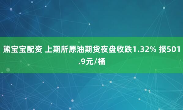 熊宝宝配资 上期所原油期货夜盘收跌1.32% 报501.9元/桶