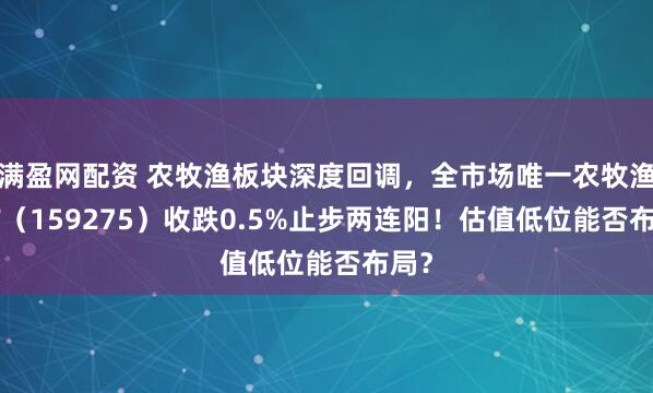 满盈网配资 农牧渔板块深度回调，全市场唯一农牧渔ETF（159275）收跌0.5%止步两连阳！估值低位能否布局？