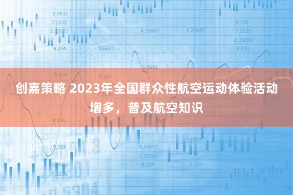 创嘉策略 2023年全国群众性航空运动体验活动增多，普及航空知识