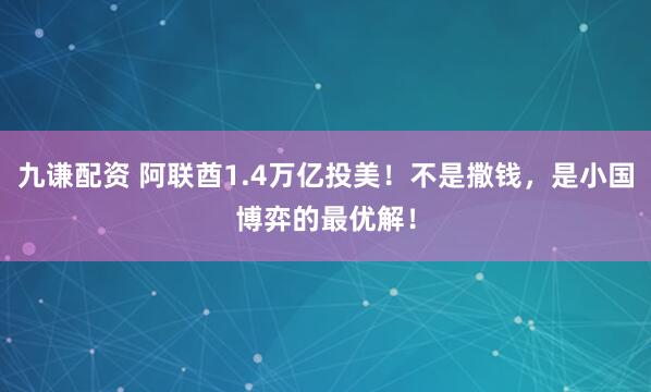九谦配资 阿联酋1.4万亿投美！不是撒钱，是小国博弈的最优解！