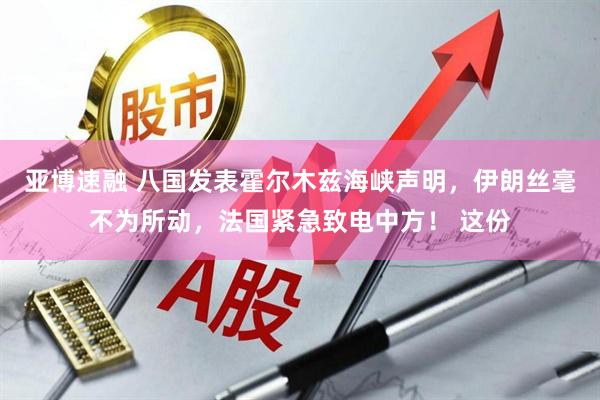 亚博速融 八国发表霍尔木兹海峡声明，伊朗丝毫不为所动，法国紧急致电中方！ 这份