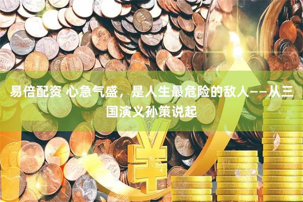 易倍配资 心急气盛，是人生最危险的敌人——从三国演义孙策说起