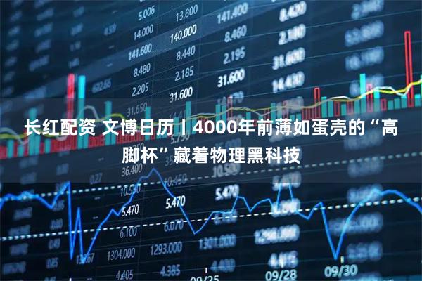 长红配资 文博日历丨4000年前薄如蛋壳的“高脚杯”藏着物理黑科技