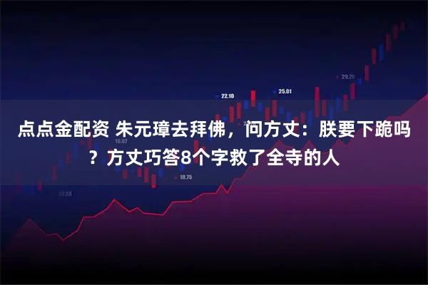 点点金配资 朱元璋去拜佛，问方丈：朕要下跪吗？方丈巧答8个字救了全寺的人