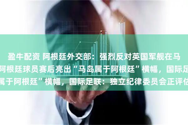 盈牛配资 阿根廷外交部：强烈反对英国军舰在马岛附近海域开展行动！阿根廷球员赛后亮出“马岛属于阿根廷”横幅，国际足联：独立纪律委员会正评估